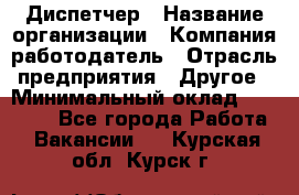 Диспетчер › Название организации ­ Компания-работодатель › Отрасль предприятия ­ Другое › Минимальный оклад ­ 17 000 - Все города Работа » Вакансии   . Курская обл.,Курск г.